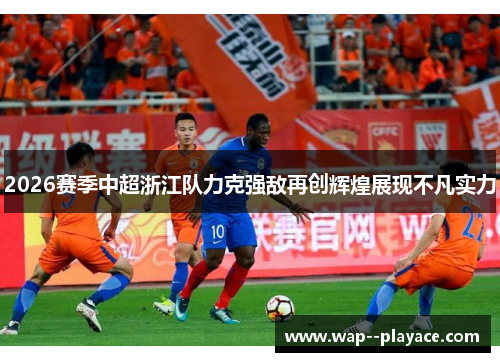 2026赛季中超浙江队力克强敌再创辉煌展现不凡实力 2026赛季中超浙江队力克强敌再创辉煌展现不凡实力