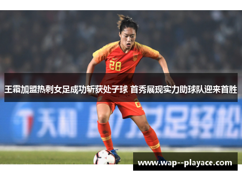 王霜加盟热刺女足成功斩获处子球 首秀展现实力助球队迎来首胜 王霜加盟热刺女足成功斩获处子球 首秀展现实力助球队迎来首胜