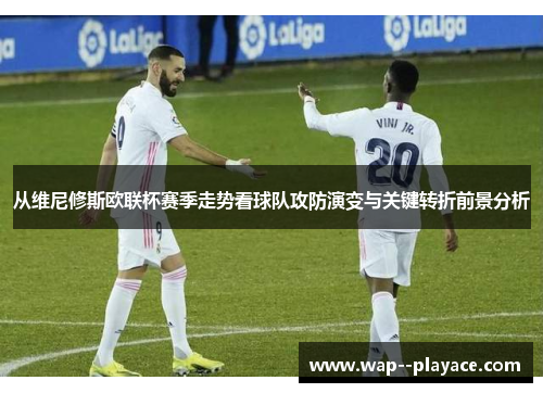 从维尼修斯欧联杯赛季走势看球队攻防演变与关键转折前景分析 从维尼修斯欧联杯赛季走势看球队攻防演变与关键转折前景分析