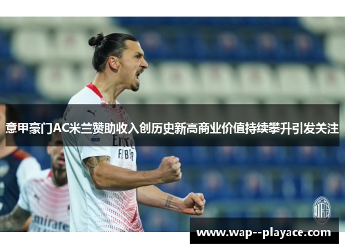 意甲豪门AC米兰赞助收入创历史新高商业价值持续攀升引发关注