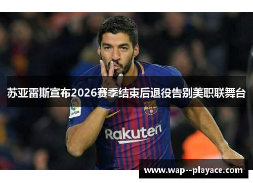 苏亚雷斯宣布2026赛季结束后退役告别美职联舞台