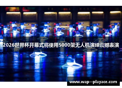 2026世界杯开幕式将使用5000架无人机演绎震撼表演