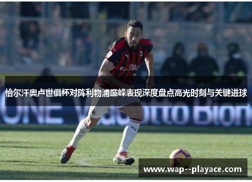 恰尔汗奥卢世俱杯对阵利物浦巅峰表现深度盘点高光时刻与关键进球