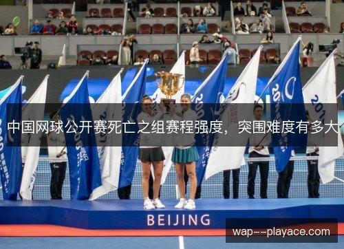 中国网球公开赛死亡之组赛程强度，突围难度有多大