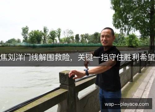 焦刘洋门线解围救险,关键一挡守住胜利希望 焦刘洋门线解围救险,关键一挡守住胜利希望