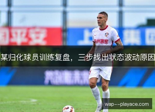 某归化球员训练复盘,三步找出状态波动原因 某归化球员训练复盘,三步找出状态波动原因