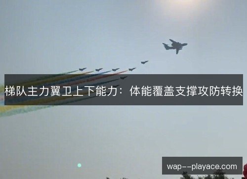 梯队主力翼卫上下能力:体能覆盖支撑攻防转换 梯队主力翼卫上下能力:体能覆盖支撑攻防转换